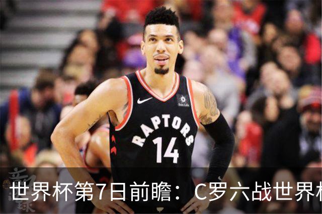 世界杯第7日前瞻：C罗六战世界杯冲纪录 英克对决焦点战