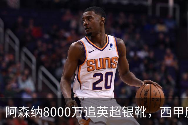阿森纳8000万追英超银靴，西甲魔翼或来投